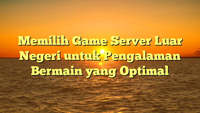 Memilih Game Server Luar Negeri untuk Pengalaman Bermain yang Optimal