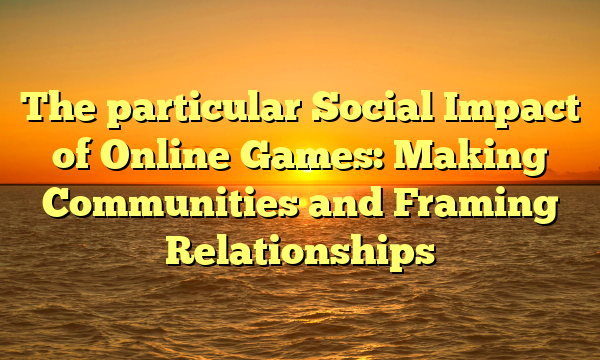 The particular Social Impact of Online Games: Making Communities and Framing Relationships