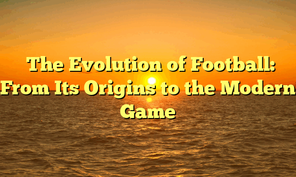 The Evolution of Football: From Its Origins to the Modern Game The Evolution of Football: From Its Origins to the Modern Game