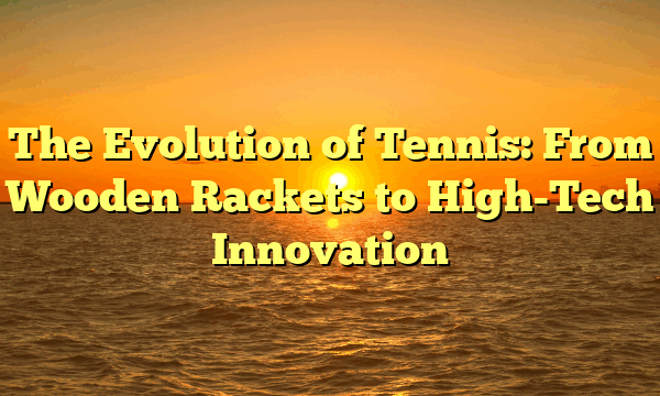 The Evolution of Tennis: From Wooden Rackets to High-Tech Innovation