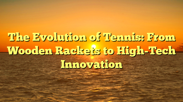 The Evolution of Tennis: From Wooden Rackets to High-Tech Innovation