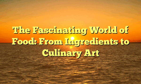 The Fascinating World of Food: From Ingredients to Culinary Art