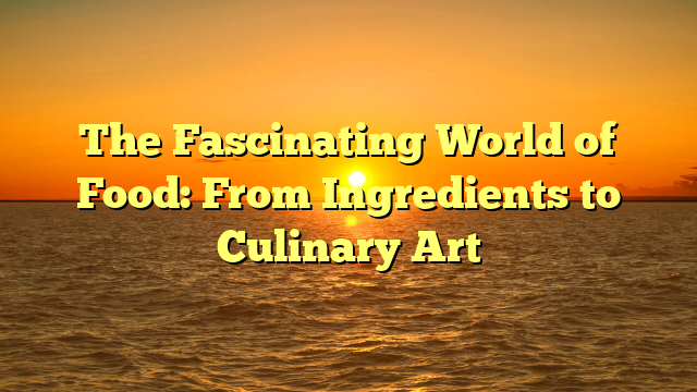The Fascinating World of Food: From Ingredients to Culinary Art
