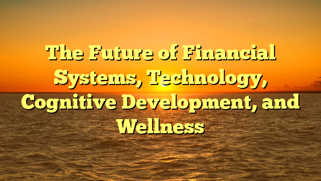 The Future of Financial Systems, Technology, Cognitive Development, and Wellness