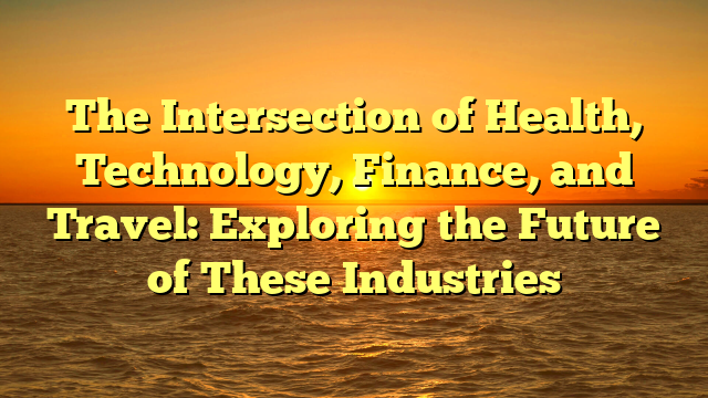 The Intersection of Health, Technology, Finance, and Travel: Exploring the Future of These Industries