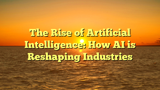 The Rise of Artificial Intelligence: How AI is Reshaping Industries