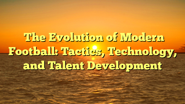 ﻿The Evolution of Modern Football: Tactics, Technology, and Talent Development