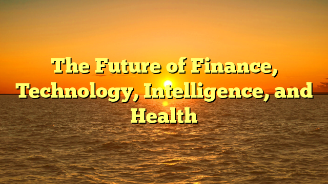 The Future of Finance, Technology, Intelligence, and Health The Future of Finance, Technology, Intelligence, and Health