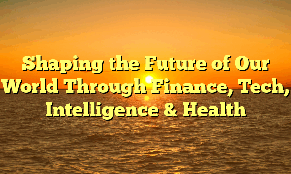 Shaping the Future of Our World Through Finance, Tech, Intelligence & Health