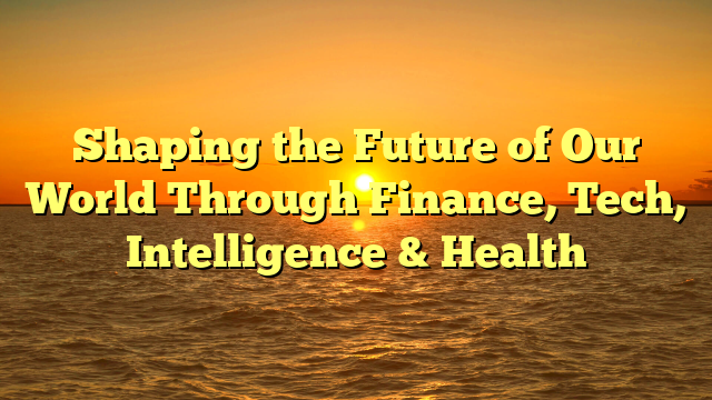 Shaping the Future of Our World Through Finance, Tech, Intelligence & Health