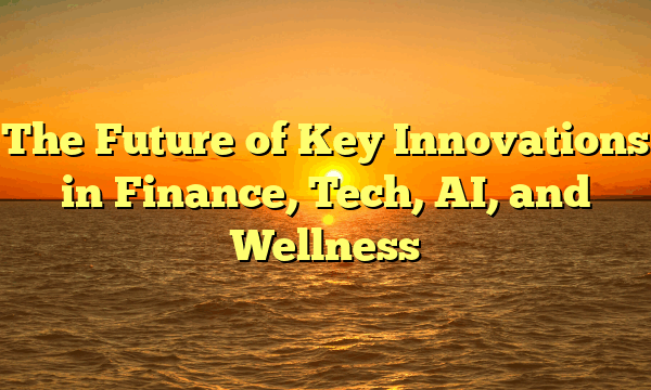 The Future of  Key Innovations in Finance, Tech, AI, and Wellness
